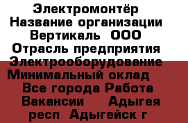 Электромонтёр › Название организации ­ Вертикаль, ООО › Отрасль предприятия ­ Электрооборудование › Минимальный оклад ­ 1 - Все города Работа » Вакансии   . Адыгея респ.,Адыгейск г.